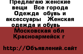 Предлагаю женские вещи - Все города Одежда, обувь и аксессуары » Женская одежда и обувь   . Московская обл.,Красноармейск г.